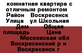 2-комнатная квартира с отличным ремонтом! › Район ­ Воскресенск › Улица ­ ул.Школьная › Дом ­ 7 › Общая площадь ­ 44 › Цена ­ 1 800 000 - Московская обл., Воскресенский р-н, Воскресенск г. Недвижимость » Квартиры продажа   